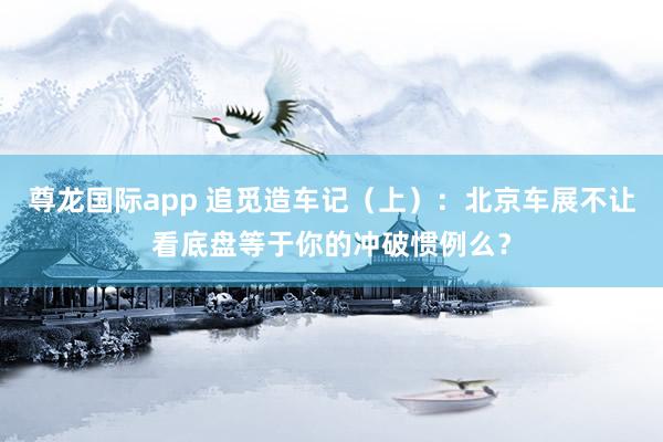 尊龙国际app 追觅造车记(上):北京车展不让看底盘等于你的冲破惯例么?