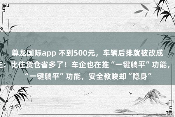 尊龙国际app 不到500元,车辆后排就被改成“转移卧铺”,车主:比住货仓省多了!车企也在推“一键躺平”功能,安全教唆却“隐身”