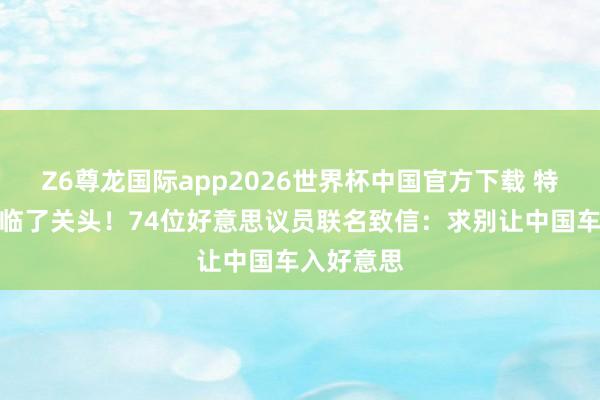 Z6尊龙国际app2026世界杯中国官方下载 特朗普访华临了关头!74位好意思议员联名致信:求别让中国车入好意思
