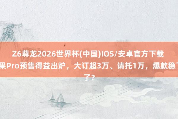 Z6尊龙2026世界杯(中国)IOS/安卓官方下载 缤果Pro预售得益出炉,大订超3万、请托1万,爆款稳了?