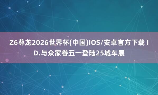 Z6尊龙2026世界杯(中国)IOS/安卓官方下载 ID.与众家眷五一登陆25城车展