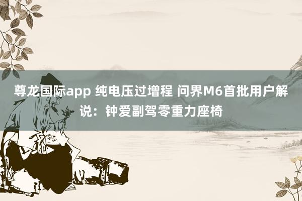 尊龙国际app 纯电压过增程 问界M6首批用户解说:钟爱副驾零重力座椅