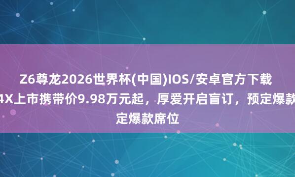 Z6尊龙2026世界杯(中国)IOS/安卓官方下载 MG 4X上市携带价9.98万元起,厚爱开启盲订,预定爆款席位