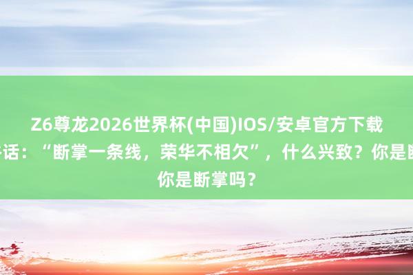 Z6尊龙2026世界杯(中国)IOS/安卓官方下载 民间俗话:“断掌一条线,荣华不相欠”,什么兴致?你是断掌吗?