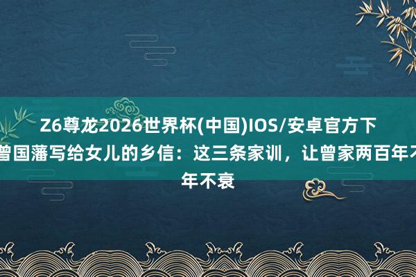 Z6尊龙2026世界杯(中国)IOS/安卓官方下载 曾国藩写给女儿的乡信:这三条家训,让曾家两百年不衰