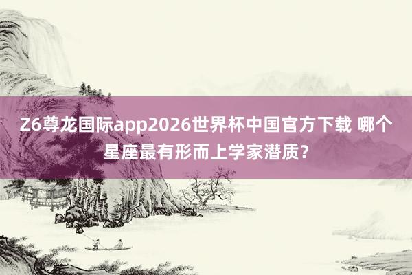 Z6尊龙国际app2026世界杯中国官方下载 哪个星座最有形而上学家潜质?