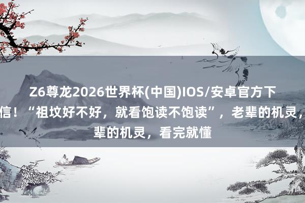 Z6尊龙2026世界杯(中国)IOS/安卓官方下载 并非迷信!“祖坟好不好,就看饱读不饱读”,老辈的机灵,看完就懂