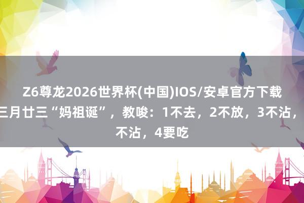 Z6尊龙2026世界杯(中国)IOS/安卓官方下载 明日三月廿三“妈祖诞”,教唆:1不去,2不放,3不沾,4要吃