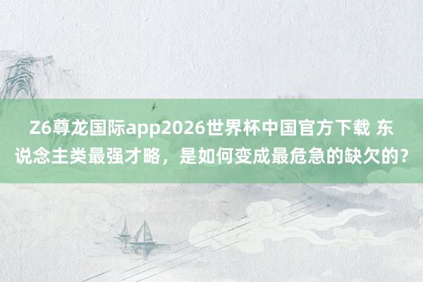 Z6尊龙国际app2026世界杯中国官方下载 东说念主类最强才略，是如何变成最危急的缺欠的？