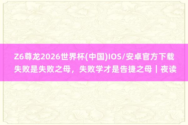 Z6尊龙2026世界杯(中国)IOS/安卓官方下载 失败是失败之母,失败学才是告捷之母|夜读