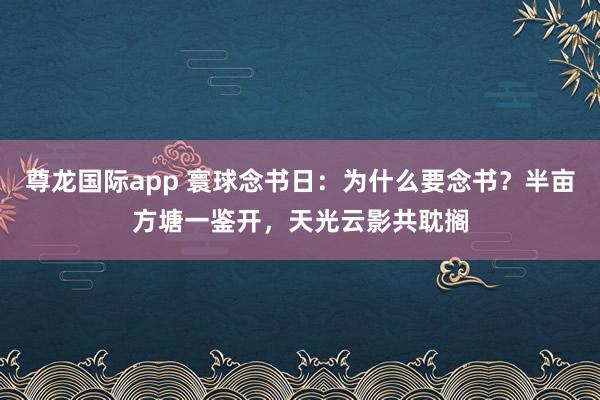 尊龙国际app 寰球念书日:为什么要念书?半亩方塘一鉴开,天光云影共耽搁