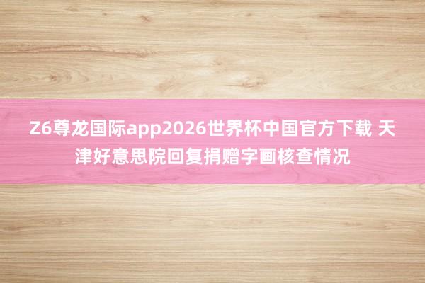 Z6尊龙国际app2026世界杯中国官方下载 天津好意思院回复捐赠字画核查情况