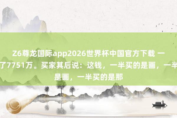Z6尊龙国际app2026世界杯中国官方下载 一幅画,卖了7751万。买家其后说:这钱,一半买的是画,一半买的是那