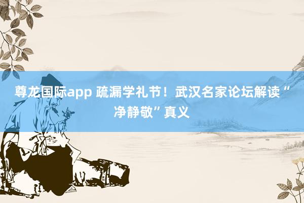 尊龙国际app 疏漏学礼节！武汉名家论坛解读“净静敬”真义