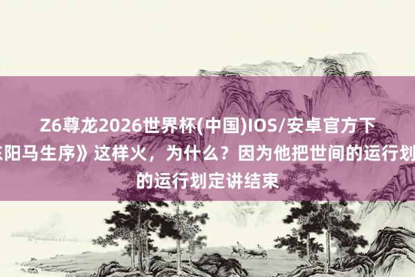 Z6尊龙2026世界杯(中国)IOS/安卓官方下载 《送东阳马生序》这样火,为什么?因为他把世间的运行划定讲结束