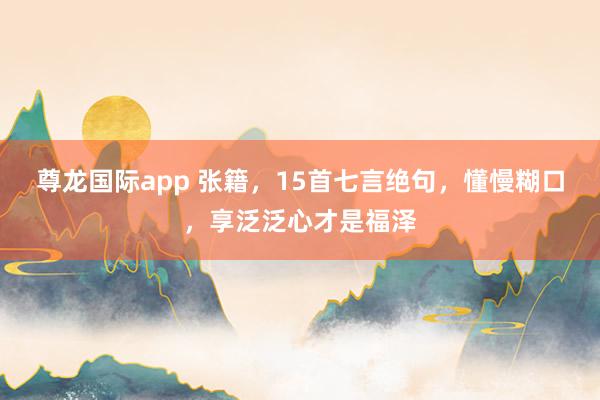 尊龙国际app 张籍,15首七言绝句,懂慢糊口,享泛泛心才是福泽