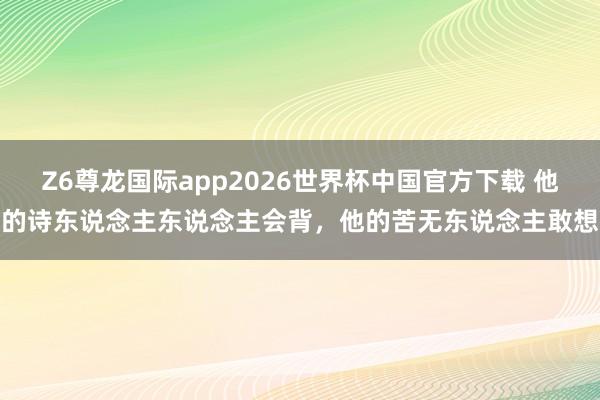 Z6尊龙国际app2026世界杯中国官方下载 他的诗东说念主东说念主会背,他的苦无东说念主敢想