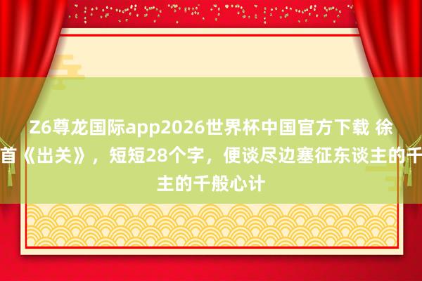Z6尊龙国际app2026世界杯中国官方下载 徐兰的一首《出关》,短短28个字,便谈尽边塞征东谈主的千般心计