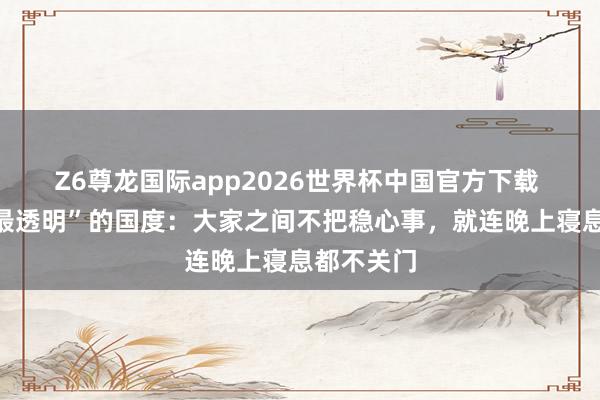 Z6尊龙国际app2026世界杯中国官方下载 世界上“最透明”的国度:大家之间不把稳心事,就连晚上寝息都不关门