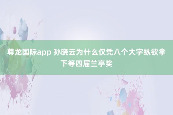 尊龙国际app 孙晓云为什么仅凭八个大字纵欲拿下等四届兰亭奖