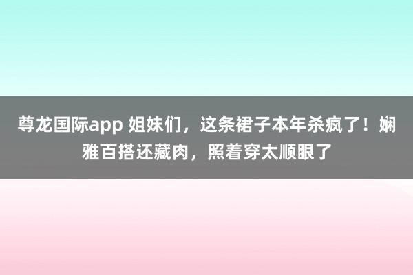 尊龙国际app 姐妹们,这条裙子本年杀疯了!娴雅百搭还藏肉,照着穿太顺眼了