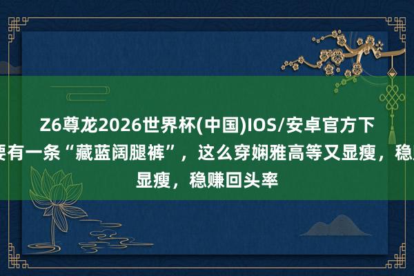 Z6尊龙2026世界杯(中国)IOS/安卓官方下载 夏天要有一条“藏蓝阔腿裤”,这么穿娴雅高等又显瘦,稳赚回头率