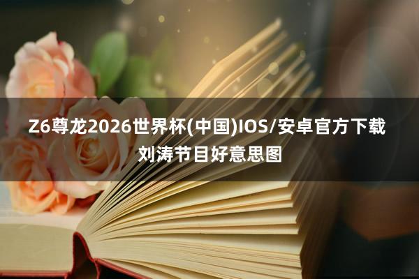 Z6尊龙2026世界杯(中国)IOS/安卓官方下载 刘涛节目好意思图