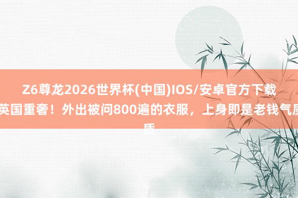 Z6尊龙2026世界杯(中国)IOS/安卓官方下载 英国重奢!外出被问800遍的衣服,上身即是老钱气质