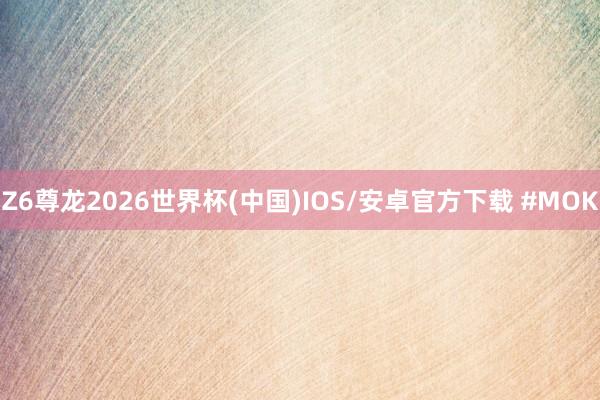 Z6尊龙2026世界杯(中国)IOS/安卓官方下载 #MOK