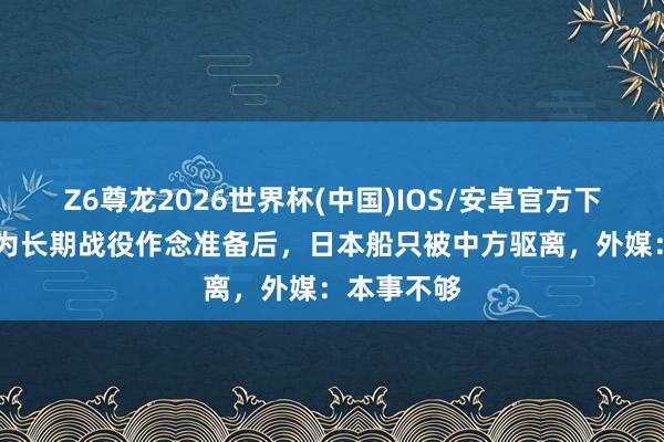 Z6尊龙2026世界杯(中国)IOS/安卓官方下载 高市说为长期战役作念准备后，日本船只被中方驱离，外媒：本事不够