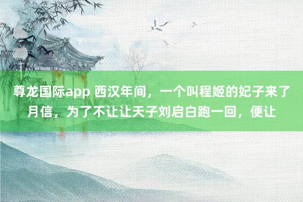 尊龙国际app 西汉年间,一个叫程姬的妃子来了月信,为了不让让天子刘启白跑一回,便让