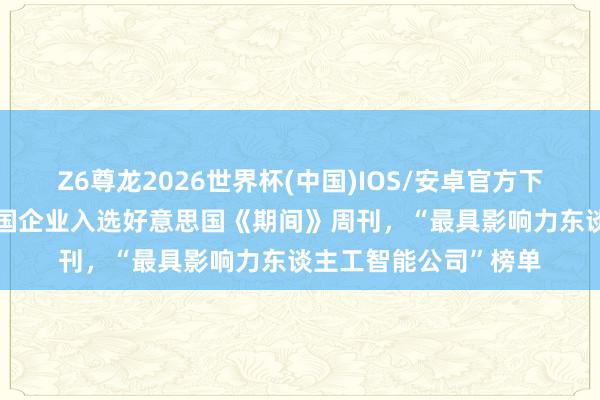 Z6尊龙2026世界杯(中国)IOS/安卓官方下载 酬酢部恢复3家中国企业入选好意思国《期间》周刊,“最具影响力东谈主工智能公司”榜单