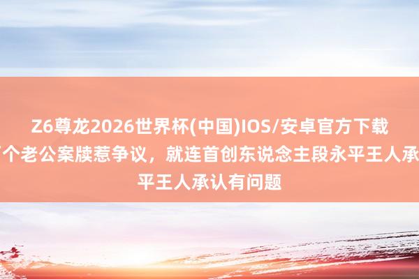 Z6尊龙2026世界杯(中国)IOS/安卓官方下载 OPPO两个老公案牍惹争议，就连首创东说念主段永平王人承认有问题