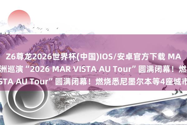 Z6尊龙2026世界杯(中国)IOS/安卓官方下载 MAR VISTA时隔2年的澳洲巡演“2026 MAR VISTA AU Tour”圆满闭幕!燃烧悉尼墨尔本等4座城市