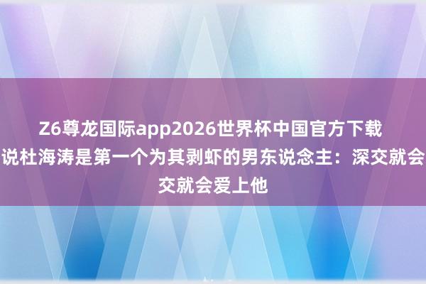 Z6尊龙国际app2026世界杯中国官方下载 沈梦辰说杜海涛是第一个为其剥虾的男东说念主:深交就会爱上他