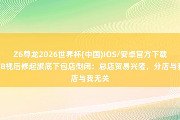 Z6尊龙2026世界杯(中国)IOS/安卓官方下载 前TVB视后修起旗底下包店倒闭：总店贸易兴隆，分店与我无关
