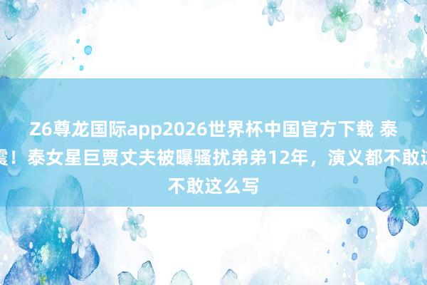 Z6尊龙国际app2026世界杯中国官方下载 泰娱地震!泰女星巨贾丈夫被曝骚扰弟弟12年,演义都不敢这么写