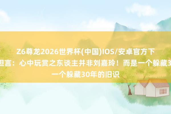Z6尊龙2026世界杯(中国)IOS/安卓官方下载 梁朝伟坦言:心中玩赏之东谈主并非刘嘉玲!而是一个躲藏30年的旧识