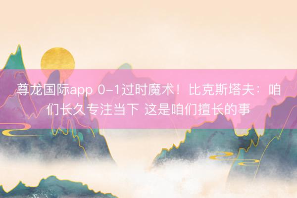 尊龙国际app 0-1过时魔术！比克斯塔夫：咱们长久专注当下 这是咱们擅长的事