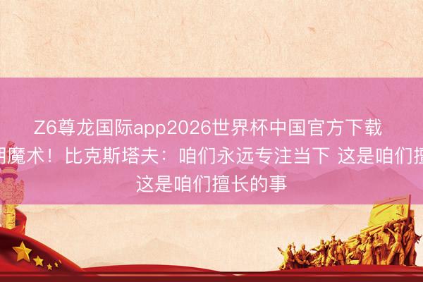 Z6尊龙国际app2026世界杯中国官方下载 0-1过期魔术!比克斯塔夫:咱们永远专注当下 这是咱们擅长的事