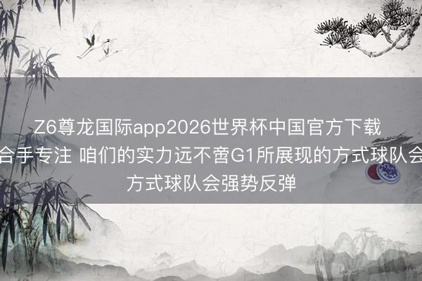 Z6尊龙国际app2026世界杯中国官方下载 杜伦：保合手专注 咱们的实力远不啻G1所展现的方式球队会强势反弹