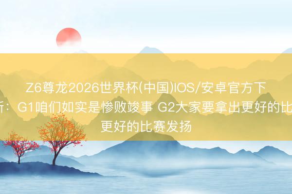 Z6尊龙2026世界杯(中国)IOS/安卓官方下载 纳斯：G1咱们如实是惨败竣事 G2大家要拿出更好的比赛发扬