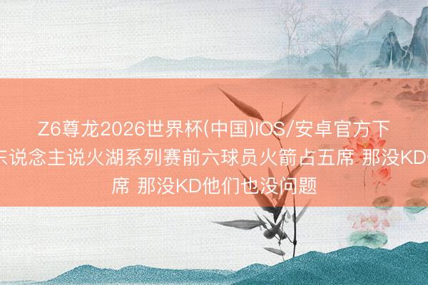 Z6尊龙2026世界杯(中国)IOS/安卓官方下载 名嘴:有东说念主说火湖系列赛前六球员火箭占五席 那没KD他们也没问题