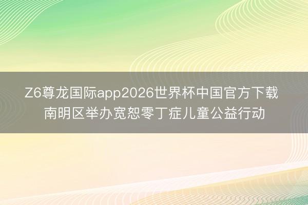 Z6尊龙国际app2026世界杯中国官方下载 南明区举办宽恕零丁症儿童公益行动
