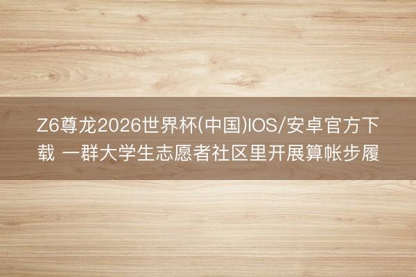 Z6尊龙2026世界杯(中国)IOS/安卓官方下载 一群大学生志愿者社区里开展算帐步履