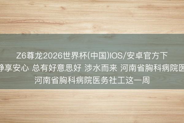 Z6尊龙2026世界杯(中国)IOS/安卓官方下载 浅夏悠悠 静享安心 总有好意思好 涉水而来 河南省胸科病院医务社工这一周