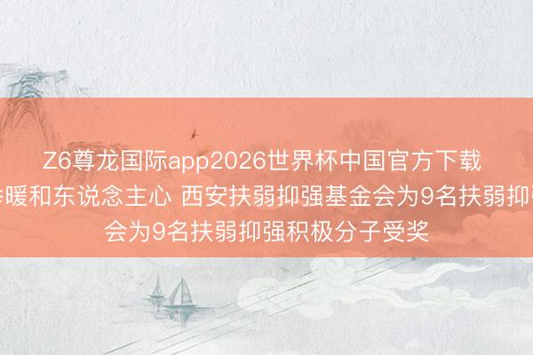 Z6尊龙国际app2026世界杯中国官方下载 凡东说念主义举暖和东说念主心 西安扶弱抑强基金会为9名扶弱抑强积极分子受奖