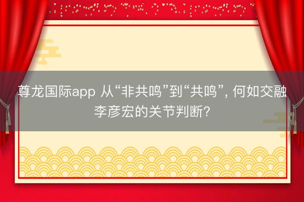 尊龙国际app 从“非共鸣”到“共鸣”， 何如交融李彦宏的关节判断?