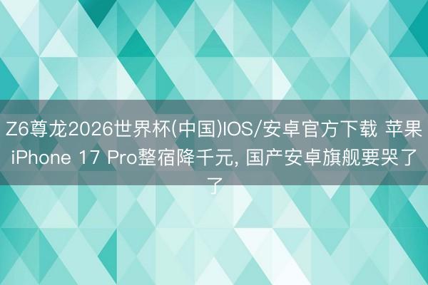 Z6尊龙2026世界杯(中国)IOS/安卓官方下载 苹果iPhone 17 Pro整宿降千元, 国产安卓旗舰要哭了