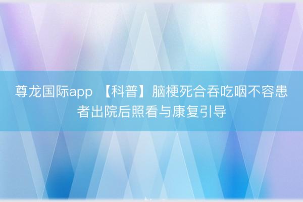 尊龙国际app 【科普】脑梗死合吞吃咽不容患者出院后照看与康复引导